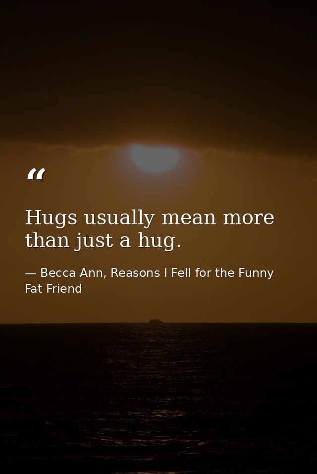 Hugs usually mean more than just a hug. — Becca Ann, Reasons I Fell for the Funny Fat Friend