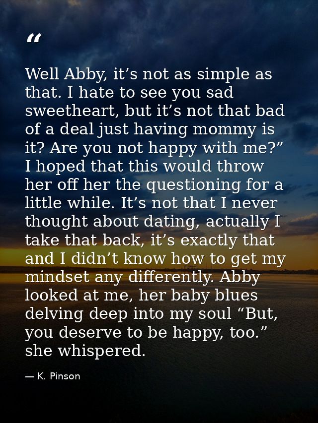 Well Abby, it’s not as simple as that. I hate to see you sad sweetheart, but it’s not that bad of a deal just having mom — K. Pinson