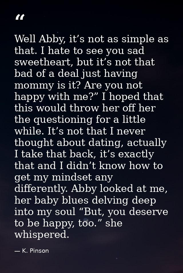 Well Abby, it’s not as simple as that. I hate to see you sad sweetheart, but it’s not that bad of a deal just having mom — K. Pinson