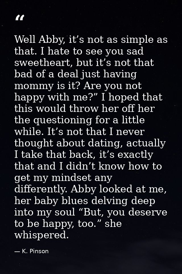 Well Abby, it’s not as simple as that. I hate to see you sad sweetheart, but it’s not that bad of a deal just having mom — K. Pinson