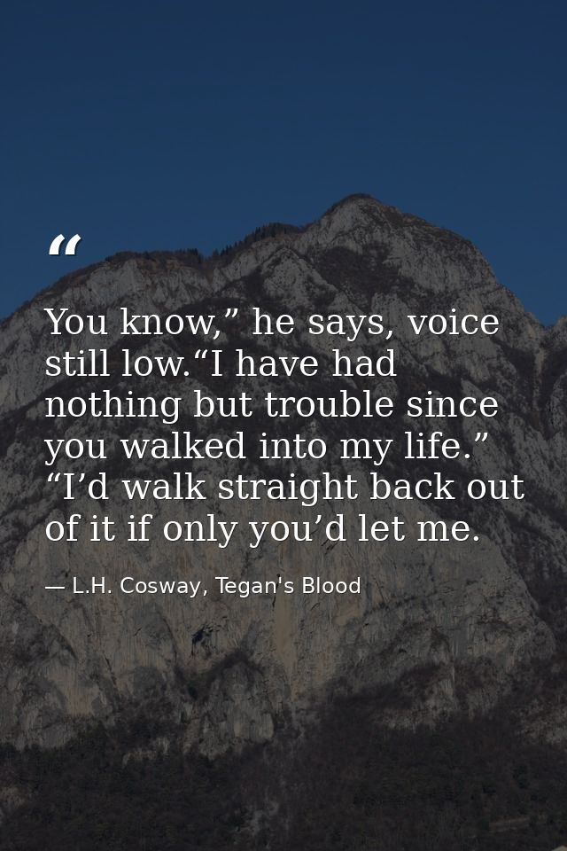 You know,” he says, voice still low.“I have had nothing but trouble since you walked into my life.” “I’d walk straight b — L.H. Cosway, Tegan's Blood