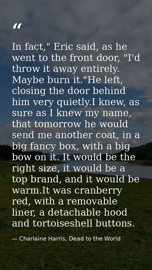 In fact," Eric said, as he went to the front door, "I'd throw it away entirely. Maybe burn it."He left, closing the door — Charlaine Harris, Dead to the World