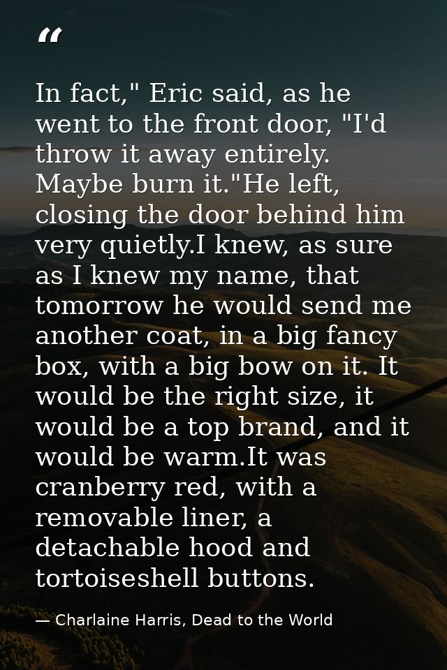 In fact," Eric said, as he went to the front door, "I'd throw it away entirely. Maybe burn it."He left, closing the door — Charlaine Harris, Dead to the World