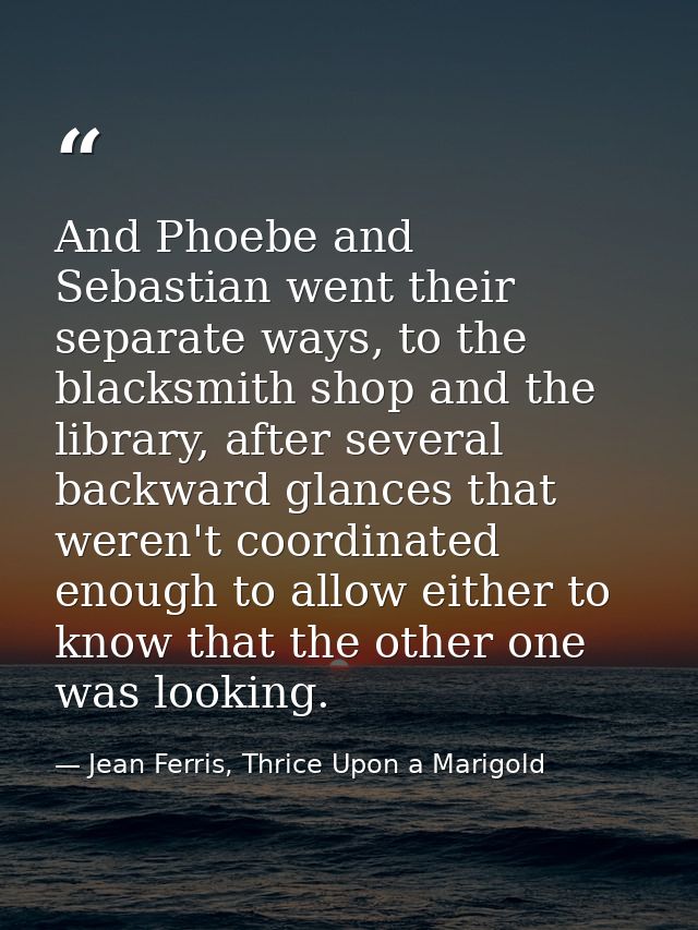 And Phoebe and Sebastian went their separate ways, to the blacksmith shop and the library, after several backward glance — Jean Ferris, Thrice Upon a Marigold