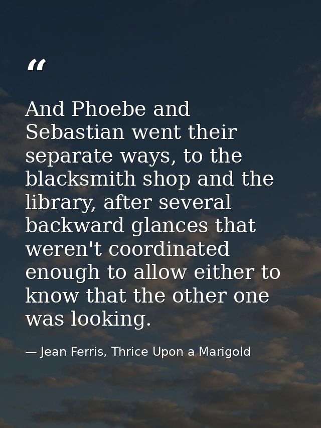 And Phoebe and Sebastian went their separate ways, to the blacksmith shop and the library, after several backward glance — Jean Ferris, Thrice Upon a Marigold