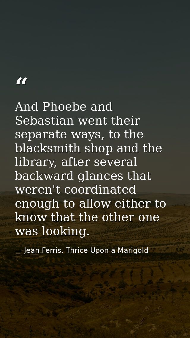 And Phoebe and Sebastian went their separate ways, to the blacksmith shop and the library, after several backward glance — Jean Ferris, Thrice Upon a Marigold