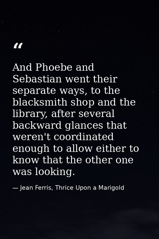 And Phoebe and Sebastian went their separate ways, to the blacksmith shop and the library, after several backward glance — Jean Ferris, Thrice Upon a Marigold