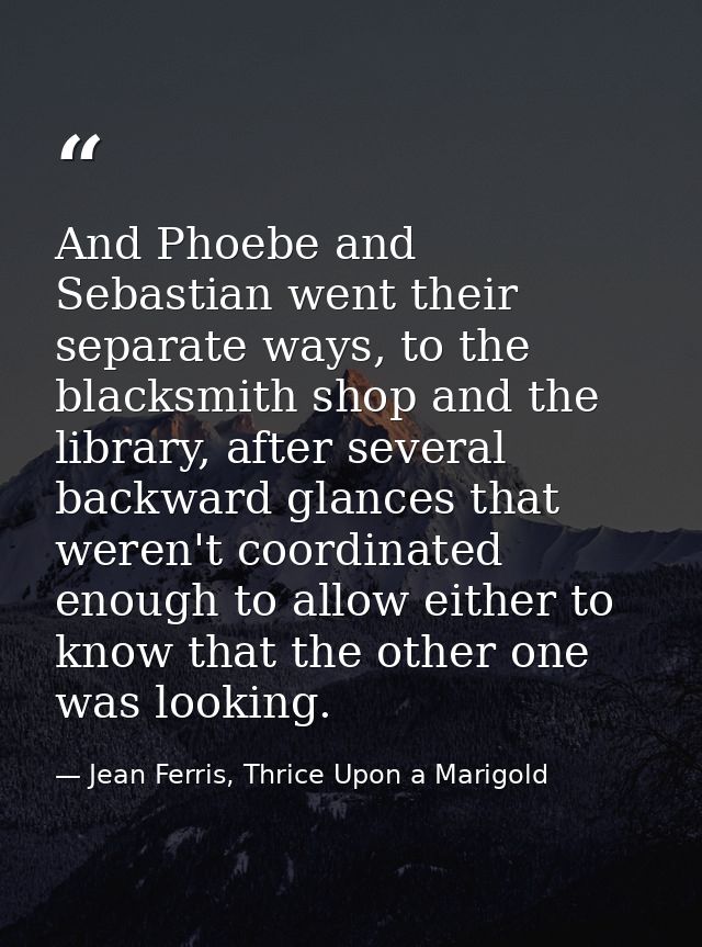 And Phoebe and Sebastian went their separate ways, to the blacksmith shop and the library, after several backward glance — Jean Ferris, Thrice Upon a Marigold