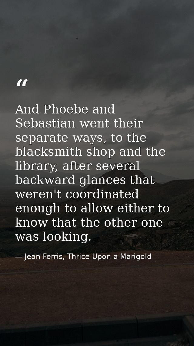 And Phoebe and Sebastian went their separate ways, to the blacksmith shop and the library, after several backward glance — Jean Ferris, Thrice Upon a Marigold