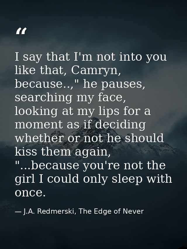 I say that I'm not into you like that, Camryn, because..," he pauses, searching my face, looking at my lips for a moment — J.A. Redmerski, The Edge of Never