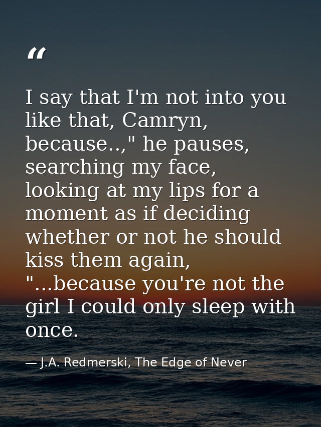 I say that I'm not into you like that, Camryn, because..," he pauses, searching my face, looking at my lips for a moment — J.A. Redmerski, The Edge of Never