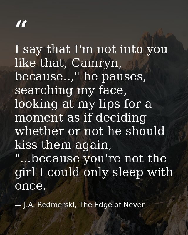 I say that I'm not into you like that, Camryn, because..," he pauses, searching my face, looking at my lips for a moment — J.A. Redmerski, The Edge of Never