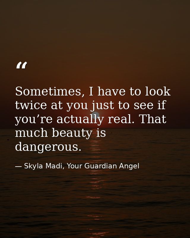 Sometimes, I have to look twice at you just to see if you’re actually real. That much beauty is dangerous. — Skyla Madi, Your Guardian Angel