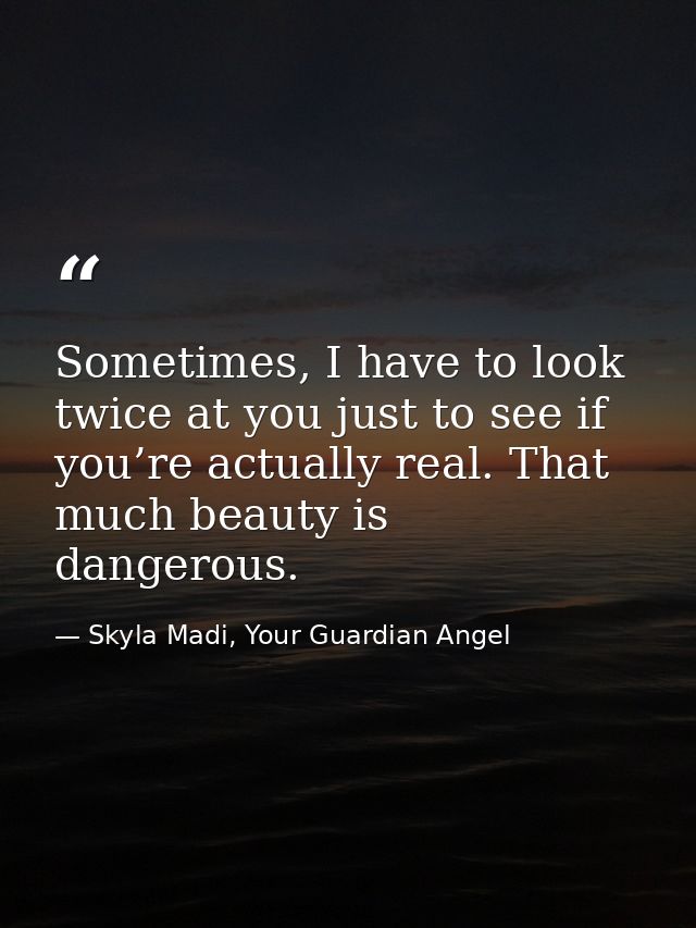 Sometimes, I have to look twice at you just to see if you’re actually real. That much beauty is dangerous. — Skyla Madi, Your Guardian Angel