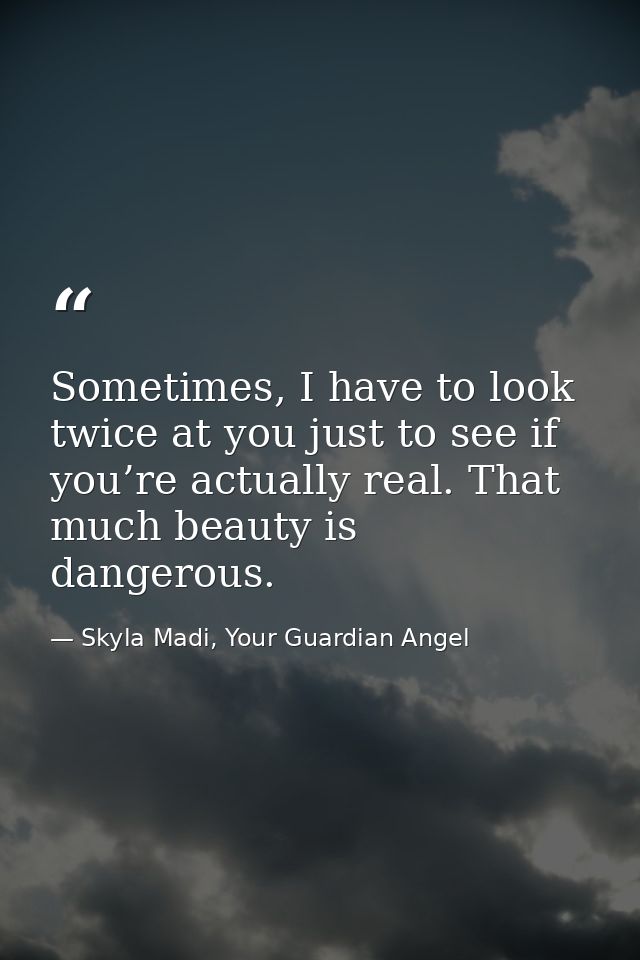 Sometimes, I have to look twice at you just to see if you’re actually real. That much beauty is dangerous. — Skyla Madi, Your Guardian Angel