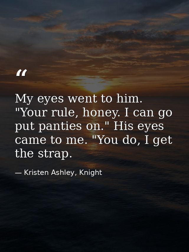 My eyes went to him. "Your rule, honey. I can go put panties on." His eyes came to me. "You do, I get the strap. — Kristen Ashley, Knight