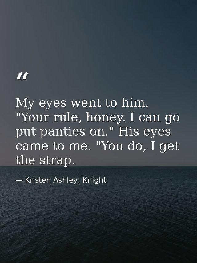 My eyes went to him. "Your rule, honey. I can go put panties on." His eyes came to me. "You do, I get the strap. — Kristen Ashley, Knight