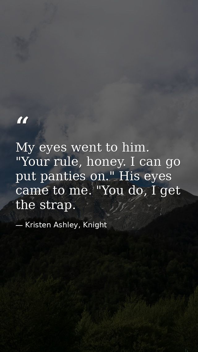 My eyes went to him. "Your rule, honey. I can go put panties on." His eyes came to me. "You do, I get the strap. — Kristen Ashley, Knight