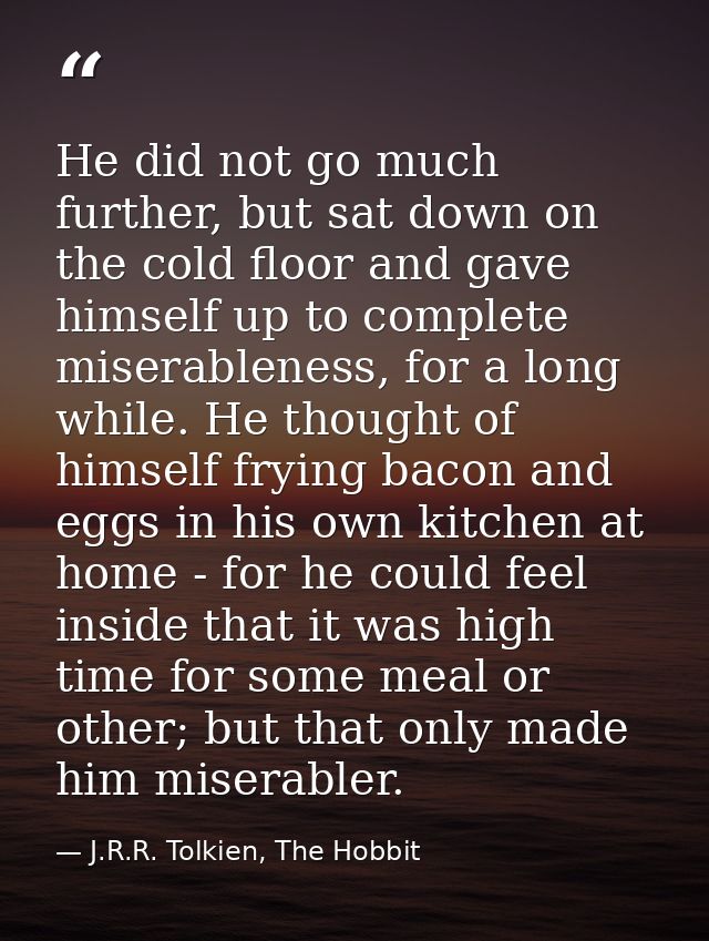 He did not go much further, but sat down on the cold floor and gave himself up to complete miserableness, for a long whi — J.R.R. Tolkien, The Hobbit