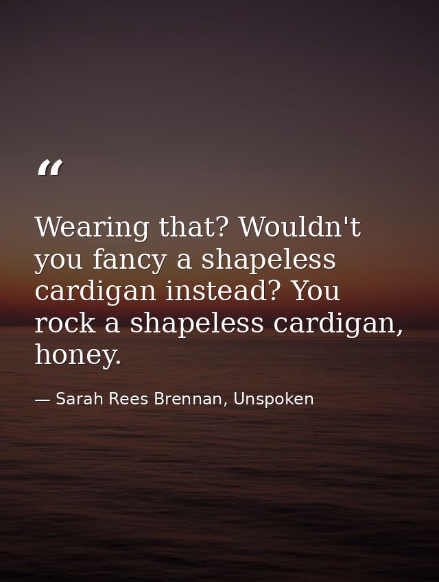 Wearing that? Wouldn't you fancy a shapeless cardigan instead? You rock a shapeless cardigan, honey. — Sarah Rees Brennan, Unspoken