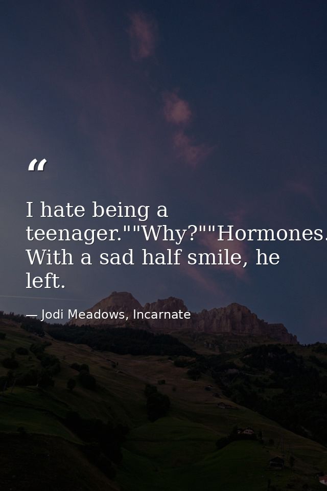 I hate being a teenager.""Why?""Hormones." With a sad half smile, he left. — Jodi Meadows, Incarnate
