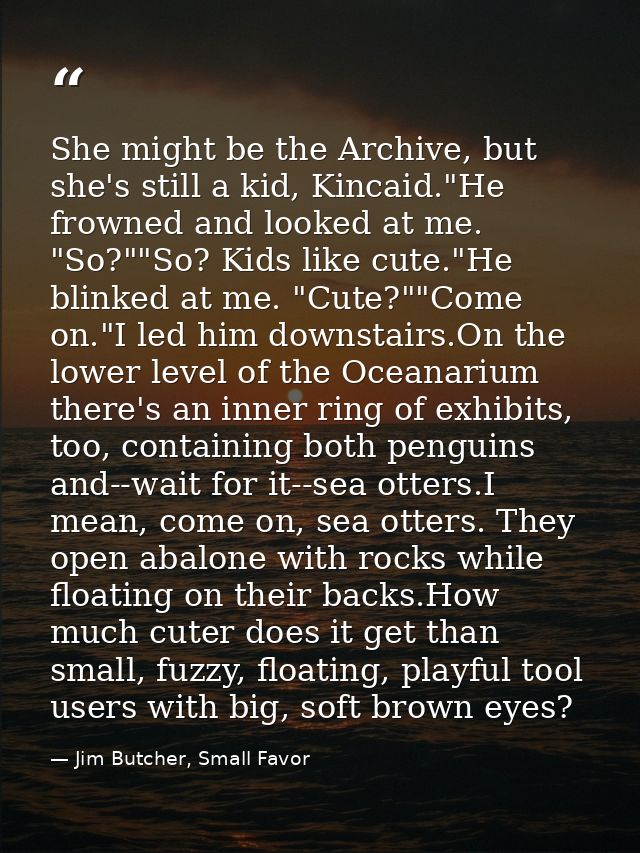 She might be the Archive, but she's still a kid, Kincaid."He frowned and looked at me. "So?""So? Kids like cute."He blin — Jim Butcher, Small Favor