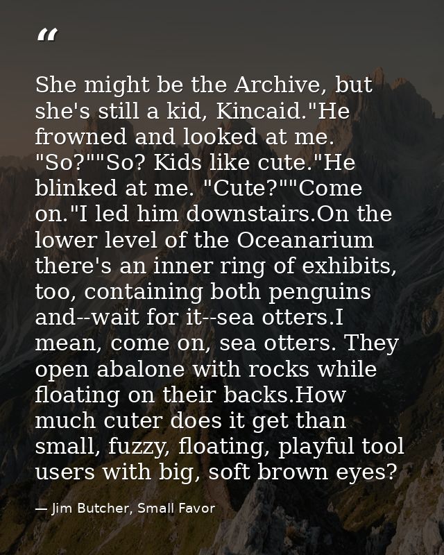 She might be the Archive, but she's still a kid, Kincaid."He frowned and looked at me. "So?""So? Kids like cute."He blin — Jim Butcher, Small Favor