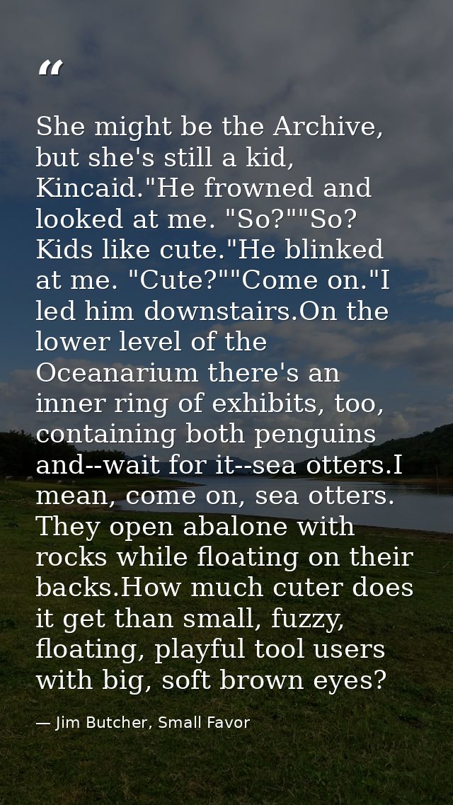 She might be the Archive, but she's still a kid, Kincaid."He frowned and looked at me. "So?""So? Kids like cute."He blin — Jim Butcher, Small Favor