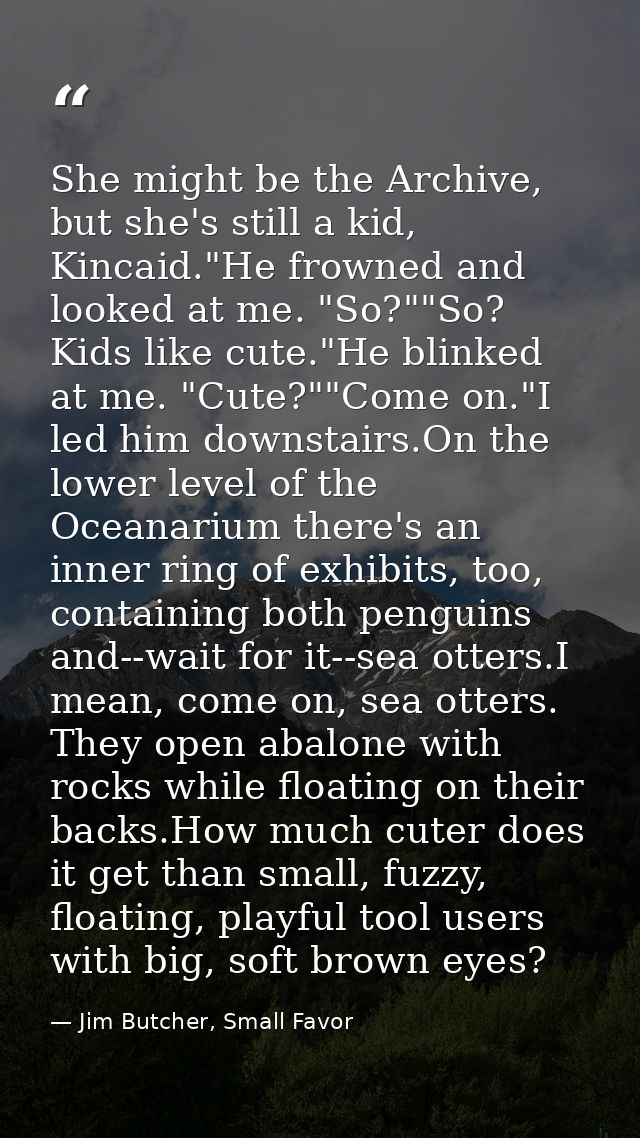 She might be the Archive, but she's still a kid, Kincaid."He frowned and looked at me. "So?""So? Kids like cute."He blin — Jim Butcher, Small Favor