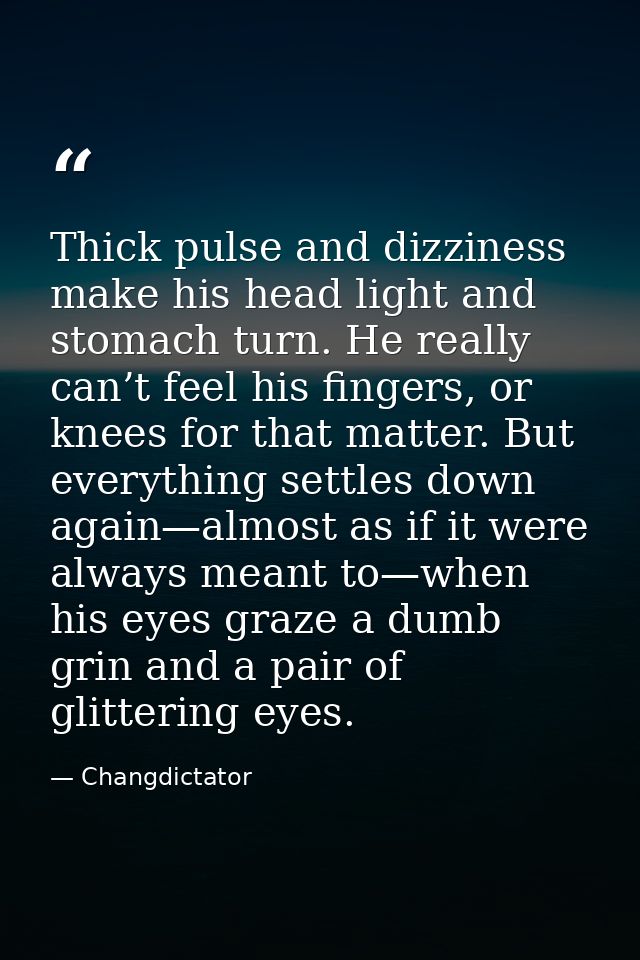 Thick pulse and dizziness make his head light and stomach turn. He really can’t feel his fingers, or knees for that matt — Changdictator