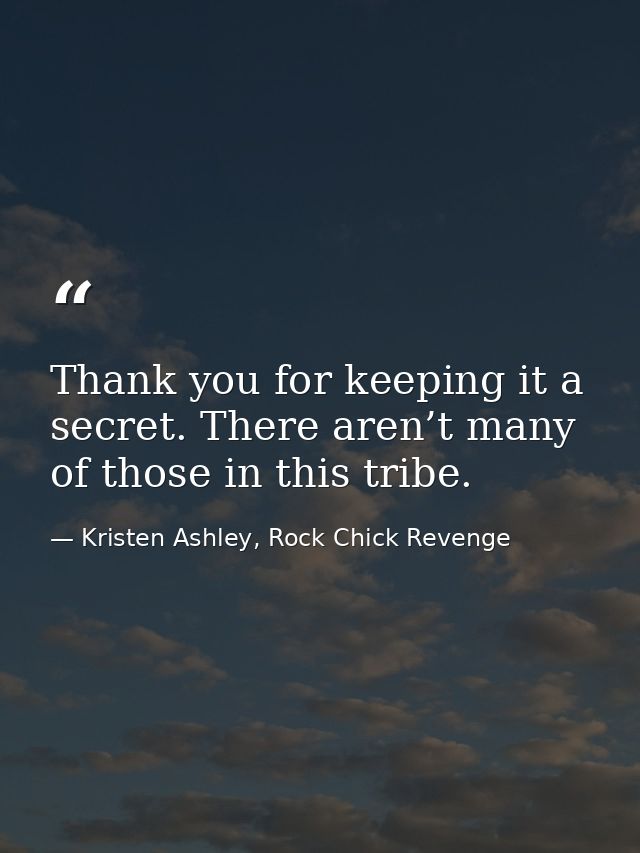 Thank you for keeping it a secret. There aren’t many of those in this tribe. — Kristen Ashley, Rock Chick Revenge