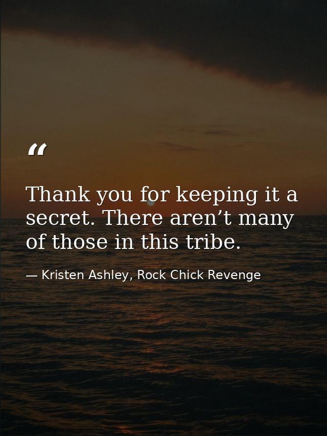 Thank you for keeping it a secret. There aren’t many of those in this tribe. — Kristen Ashley, Rock Chick Revenge