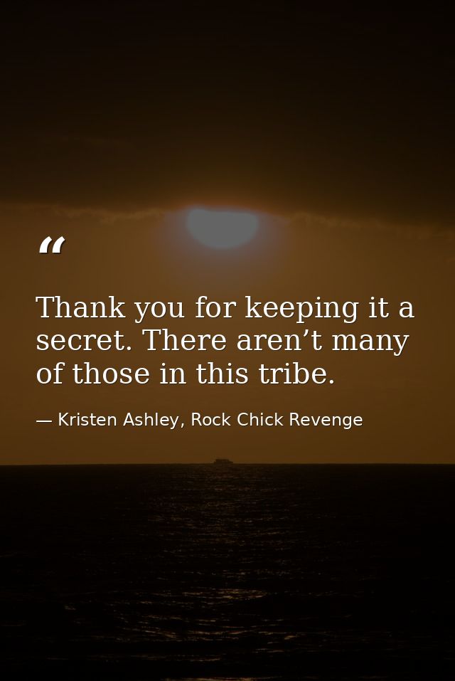 Thank you for keeping it a secret. There aren’t many of those in this tribe. — Kristen Ashley, Rock Chick Revenge