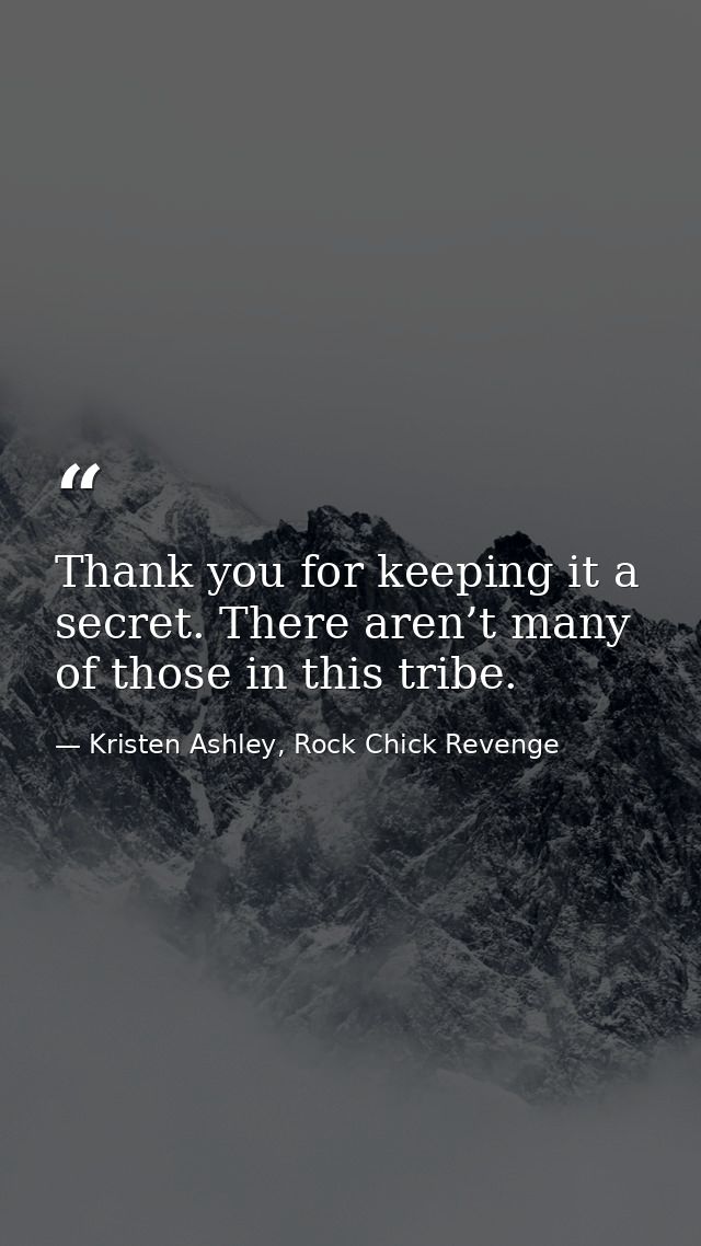 Thank you for keeping it a secret. There aren’t many of those in this tribe. — Kristen Ashley, Rock Chick Revenge