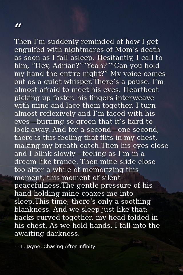 Then I’m suddenly reminded of how I get engulfed with nightmares of Mom’s death as soon as I fall asleep. Hesitantly, I  — L. Jayne, Chasing After Infinity