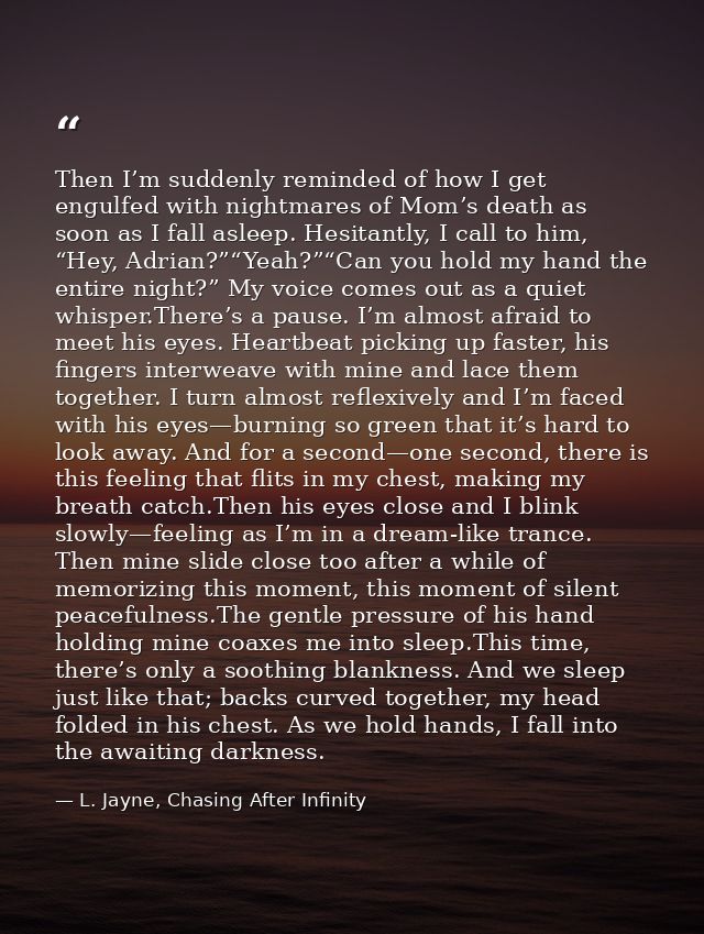 Then I’m suddenly reminded of how I get engulfed with nightmares of Mom’s death as soon as I fall asleep. Hesitantly, I  — L. Jayne, Chasing After Infinity