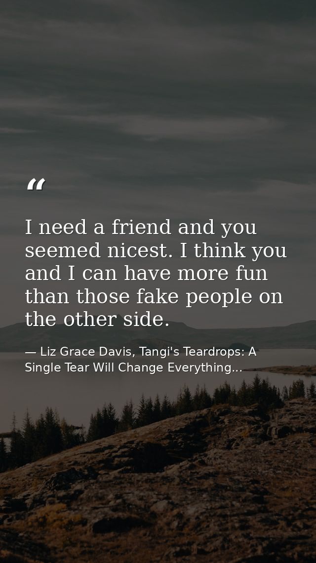 I need a friend and you seemed nicest. I think you and I can have more fun than those fake people on the other side. — Liz Grace Davis, Tangi's Teardrops: A Single Tear Will Change Everything...