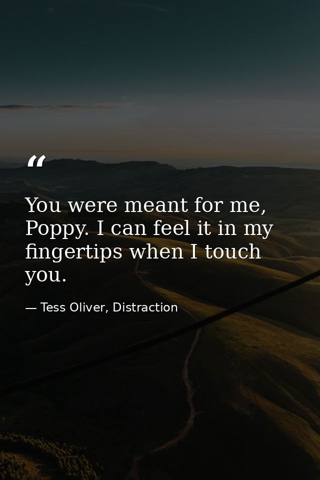 You were meant for me, Poppy. I can feel it in my fingertips when I touch you. — Tess Oliver, Distraction