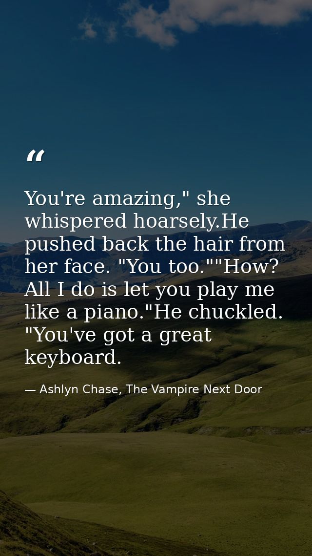 You're amazing," she whispered hoarsely.He pushed back the hair from her face. "You too.""How? All I do is let you play  — Ashlyn Chase, The Vampire Next Door