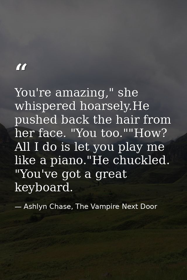 You're amazing," she whispered hoarsely.He pushed back the hair from her face. "You too.""How? All I do is let you play  — Ashlyn Chase, The Vampire Next Door