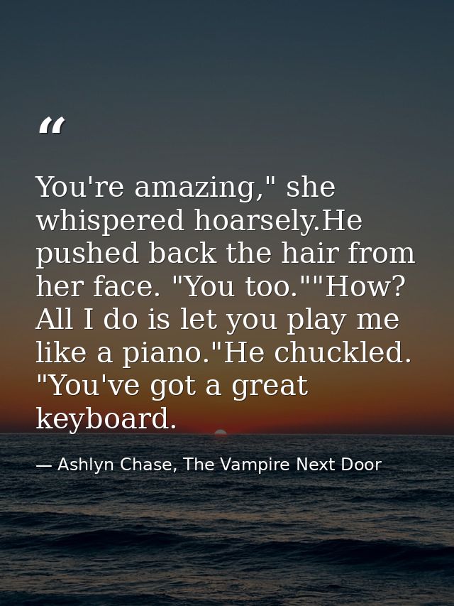 You're amazing," she whispered hoarsely.He pushed back the hair from her face. "You too.""How? All I do is let you play  — Ashlyn Chase, The Vampire Next Door
