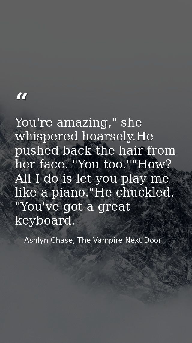 You're amazing," she whispered hoarsely.He pushed back the hair from her face. "You too.""How? All I do is let you play  — Ashlyn Chase, The Vampire Next Door