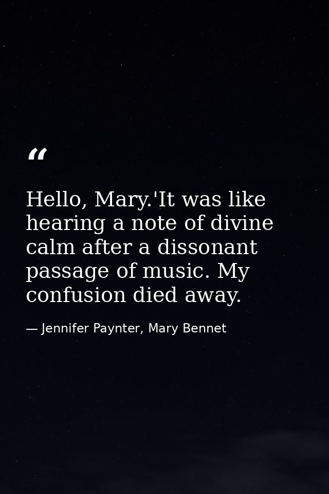 Hello, Mary.'It was like hearing a note of divine calm after a dissonant passage of music. My confusion died away. — Jennifer Paynter, Mary Bennet