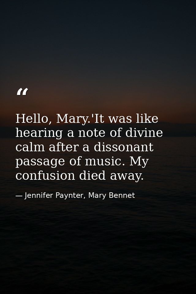 Hello, Mary.'It was like hearing a note of divine calm after a dissonant passage of music. My confusion died away. — Jennifer Paynter, Mary Bennet