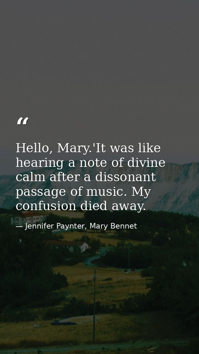 Hello, Mary.'It was like hearing a note of divine calm after a dissonant passage of music. My confusion died away. — Jennifer Paynter, Mary Bennet
