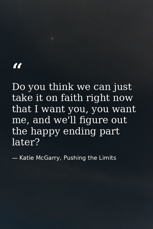 Do you think we can just take it on faith right now that I want you, you want me, and we'll figure out the happy ending  — Katie McGarry, Pushing the Limits