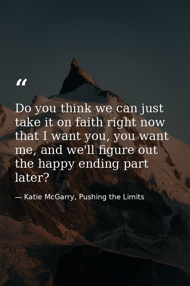 Do you think we can just take it on faith right now that I want you, you want me, and we'll figure out the happy ending  — Katie McGarry, Pushing the Limits