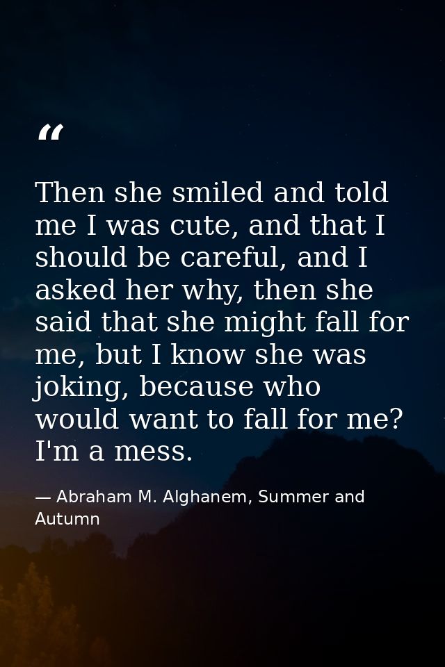Then she smiled and told me I was cute, and that I should be careful, and I asked her why, then she said that she might  — Abraham M. Alghanem, Summer and Autumn