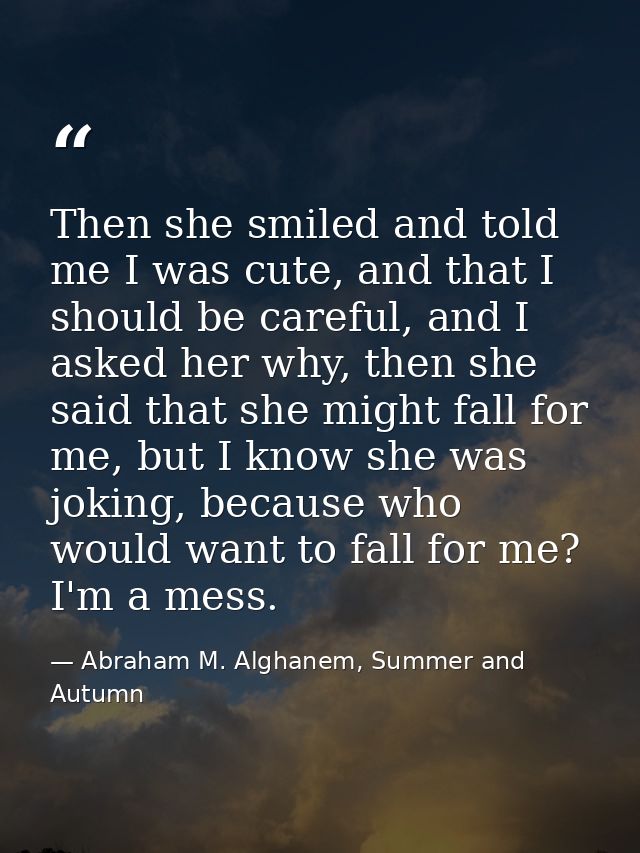 Then she smiled and told me I was cute, and that I should be careful, and I asked her why, then she said that she might  — Abraham M. Alghanem, Summer and Autumn