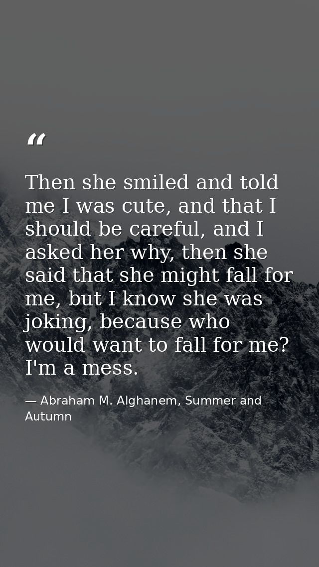 Then she smiled and told me I was cute, and that I should be careful, and I asked her why, then she said that she might  — Abraham M. Alghanem, Summer and Autumn